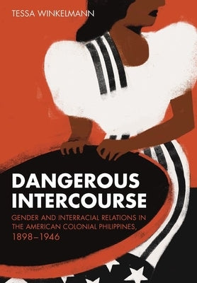 Dangerous Intercourse: Gender and Interracial Relations in the American Colonial Philippines, 1898-1946 by Winkelmann, Tessa