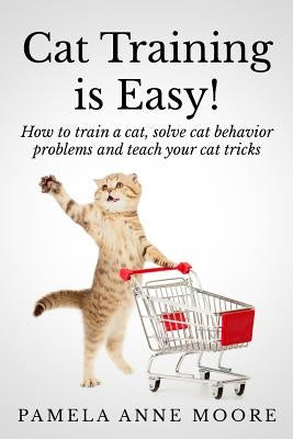 Cat Training Is Easy!: How to train a cat, solve cat behavior problems and teach your cat tricks. by Moore, Pamela Anne