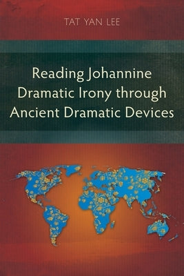 Reading Johannine Dramatic Irony through Ancient Dramatic Devices by Lee, Tat Yan