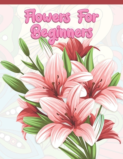 Flowers for Beginners: Adult Coloring Book with Fun, Easy, and Relaxing Coloring Pages - Featuring 45 Beautiful Floral Designs for Stress Rel by A. Design Creation