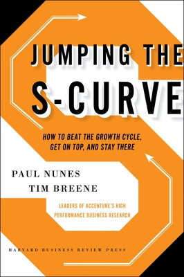 Jumping the S-Curve: How to Beat the Growth Cycle, Get on Top, and Stay There by Nunes, Paul F.