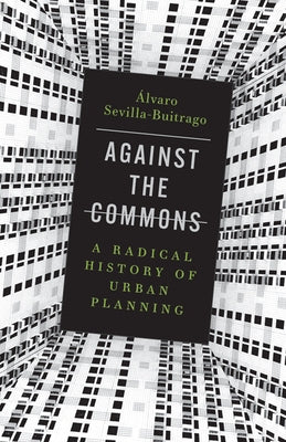 Against the Commons: A Radical History of Urban Planning by Sevilla-Buitrago, &#193;lvaro