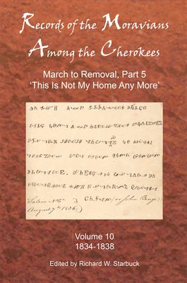 Records of the Moravians Among the Cherokees: Volume Ten: March to Removal, Part 5: This Is Not My Home Any More, 1834-1838 by Starbuck, Richard W.
