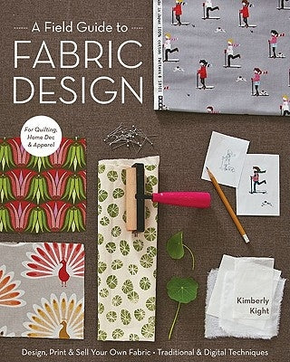 A Field Guide to Fabric Design: Design, Print & Sell Your Own Fabric; Traditional & Digital Techniques; For Quilting, Home Dec & Apparel by Kight, Kim