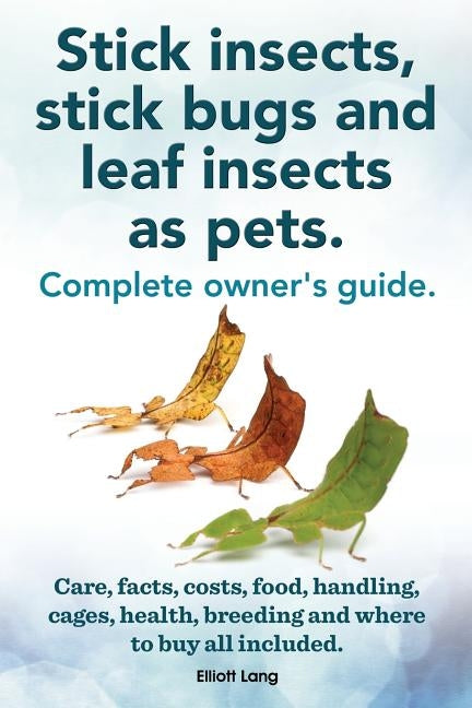 Stick Insects, Stick Bugs and Leaf Insects as Pets. Stick Insects Care, Facts, Costs, Food, Handling, Cages, Health, Breeding and Where to Buy All Inc by Lang, Elliott