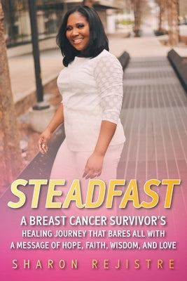 Steadfast: A Breast Cancer Survivor's Healing Journey that Bares All with a Message of Hope, Faith, Wisdom, and Love by Rejistre, Sharon