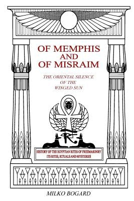 Of Memphis and of Misraim, the Oriental Silence of the Winged Sun: History of the Egyptian Rites of Freemasonry; Its Rites, Rituals and Mysteries by Bogard, Milko