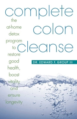 Complete Colon Cleanse: The At-Home Detox Program to Restore Good Health, Boost Vitality, and Ensure Longevity by Group, Edward