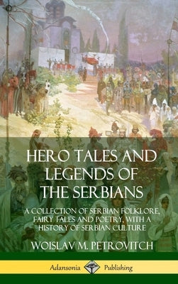 Hero Tales and Legends of the Serbians: A Collection of Serbian Folklore, Fairy Tales and Poetry, with a History of Serbian Culture (Hardcover) by Petrovitch, Woislav M.