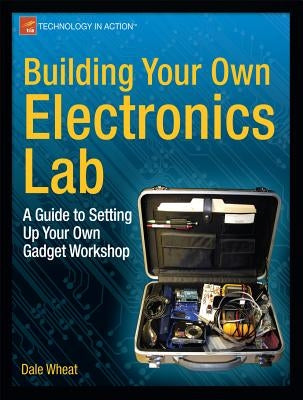 Building Your Own Electronics Lab: A Guide to Setting Up Your Own Gadget Workshop by Wheat, Dale