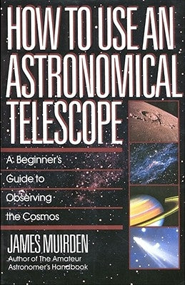 How to Use an Astronomical Telescope: A Beginner's Guide to Observing the Cosmos by Muirden, James