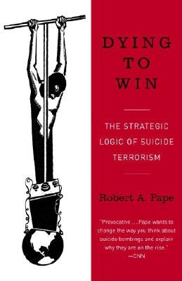 Dying to Win: The Strategic Logic of Suicide Terrorism by Pape, Robert