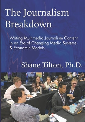 The Journalism Breakdown: Writing Multimedia Journalism Content in an Era of Changing Media Systems & Economic Models by Tilton, Shane