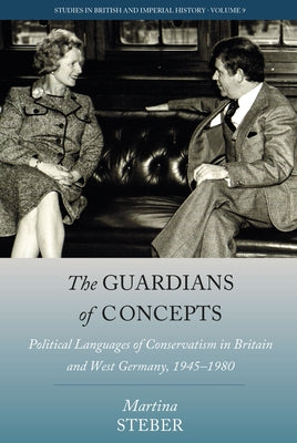 The Guardians of Concepts: Political Languages of Conservatism in Britain and West Germany, 1945-1980 by Steber, Martina
