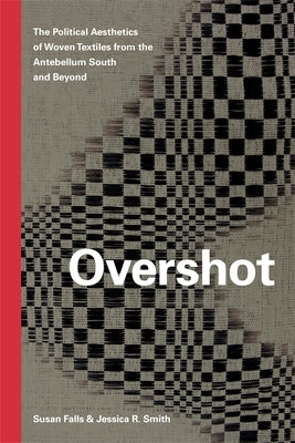 Overshot: The Political Aesthetics of Woven Textiles from the Antebellum South and Beyond by Falls, Susan