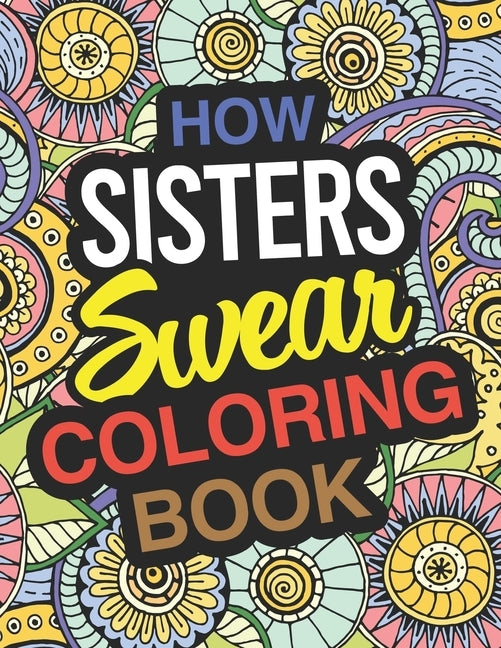 How Sisters Swear: Sister Coloring Book For Swearing Like A Sister: Sister Gifts Birthday & Christmas Present For Sister by Sister Books