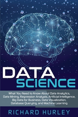 Data Science: What You Need to Know About Data Analytics, Data Mining, Regression Analysis, Artificial Intelligence, Big Data for Bu by Hurley, Richard