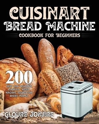 Cuisinart Bread Machine Cookbook for Beginners: 200 Easy and Delicious Cuisinart Bread Machine Recipes for Smart People by Jonare, Gloure