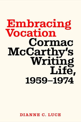 Embracing Vocation: Cormac McCarthy's Writing Life, 1959-1974 by Luce, Dianne C.