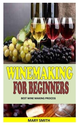 Winemaking for Beginners: Best Wine Making Process by Smith, Mary