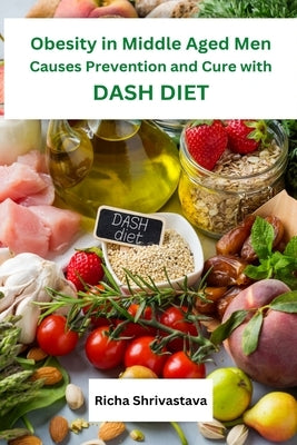 Obesity in Middle Aged Men Causes Prevention and Cure with DASH Diet by Shrivastava, Richa