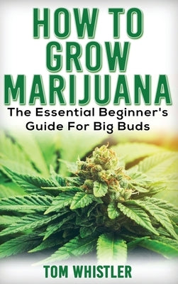 Marijuana: How to Grow Marijuana - The Essential Beginner's Guide For Big Buds by Whistler, Tom