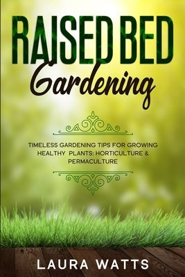 Raised Bed Gardening: Timeless Gardening Tips For Growing Healthy Plants: Horticulture & Permaculture by Watts, Laura