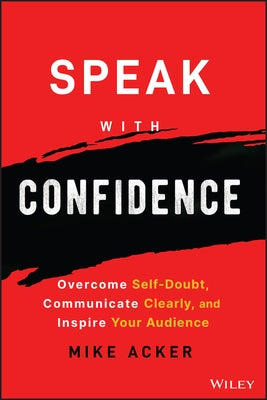 Speak with Confidence: Overcome Self-Doubt, Communicate Clearly, and Inspire Your Audience by Acker, Mike