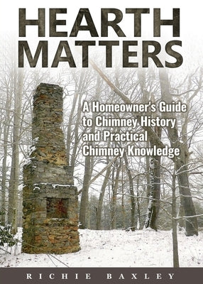 Hearth Matters: A Homeowner's Guide to Chimney History and Practical Chimney Knowledge by Baxley, Richie