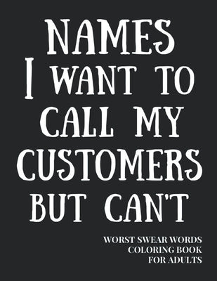 Names I Want To Call My Customers But Can't: Worst Swear Words Coloring Book for Adults - Funny Gift for Waitress, Waiter, Bartender, Shop Assistant, by Publishing, True Mexican