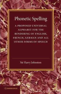 Phonetic Spelling: A Proposed Universal Alphabet for the Rendering of English, French, German and All Other Forms of Speech by Johnston, Harry