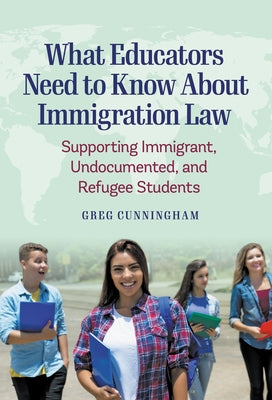 What Educators Need to Know about Immigration Law: Supporting Immigrant, Undocumented, and Refugee Students by Cunningham, Greg