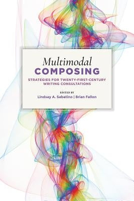 Multimodal Composing: Strategies for Twenty-First-Century Writing Consultations by Sabatino, Lindsay A.