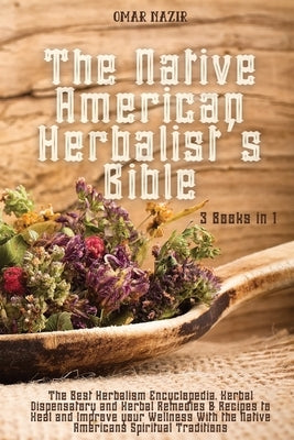 The Native American Herbalist's Bible: 3 Books in 1 - The Best Herbalism Encyclopedia, Herbal Dispensatory and Herbal Remedies & Recipes to Heal and I by Omar Nazir