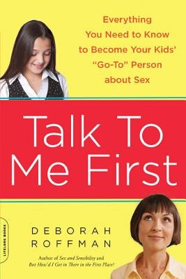 Talk to Me First: Everything You Need to Know to Become Your Kids' Go-To Person about Sex by Roffman, Deborah