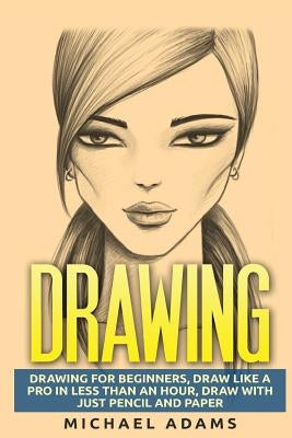 Drawing: Drawing for Beginners- Drawing Like a Pro in Less than an Hour with just Pencil and Paper by Adams, Michael