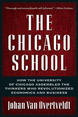 The Chicago School: How the University of Chicago Assembled the Thinkers Who Revolutionized Economics and Business by Van Overtveldt, Johan