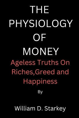 The Physiology of Money: Ageless Truths On Riches, Greed and Happiness by D. Starkey, William