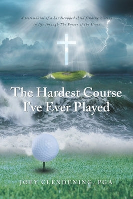 The Hardest Course I've Ever Played: A testimonial of a handicapped child finding victory in life through The Power of the Cross by Clendening Pga, Joey
