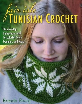 Fair Isle Tunisian Crochet: Step-By-Step Instructions and 16 Colorful Cowls, Sweaters, and More by Bourg, Brenda