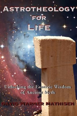 Astrotheology for Life: Unlocking the Esoteric Wisdom of Ancient Myth by Mathisen, David Warner