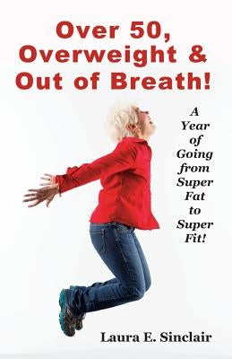 Over 50, Overweight & Out Of Breath: A Year Of Going From Super Fat To Super Fit. by Boles, Jean