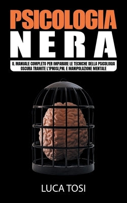 Psicologia Nera: Il manuale completo per imparare le tecniche della psicologia oscura tramite l'ipnosi, pnl e manipolazione mentale by Tosi, Luca