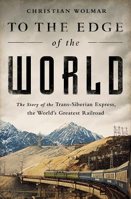 To the Edge of the World: The Story of the Trans-Siberian Express, the World's Greatest Railroad by Wolmar, Christian