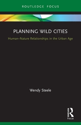 Planning Wild Cities: Human-Nature Relationships in the Urban Age by Steele, Wendy