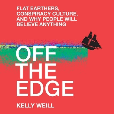 Off the Edge: Flat Earthers, Conspiracy Culture, and Why People Will Believe Anything by Weill, Kelly