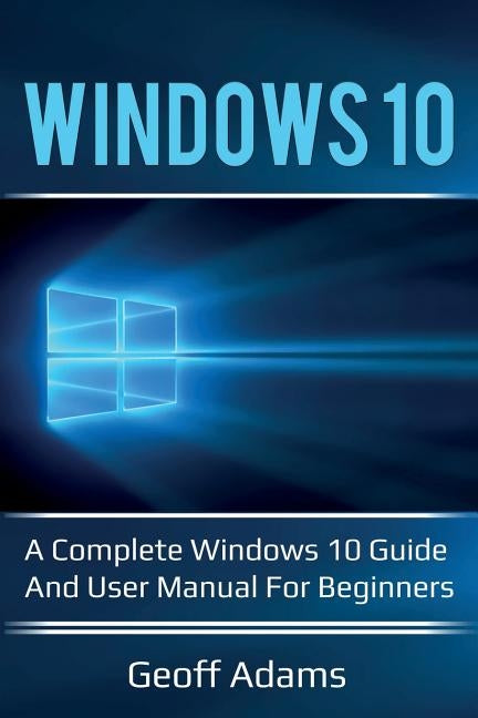 Windows 10: A complete Windows 10 guide and user manual for beginners! by Adams, Geoff
