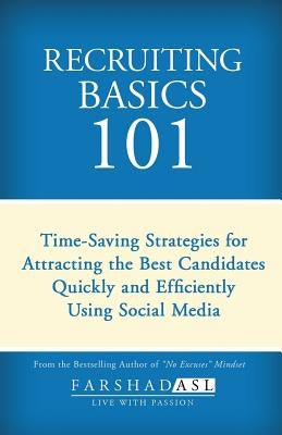 Recruiting Basics 101: Timesaving Strategies for Attracting the Best Candidates Quickly and Efficiently Using Social Media by Asl, Farshad