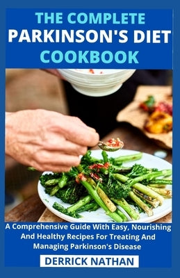 The Complete Parkinson's Diet cookbook: A Comprehensive Guide With Easy, Nourishing And Healthy Recipes For Treating And Managing Parkinson's Disease by Derrick Nathan