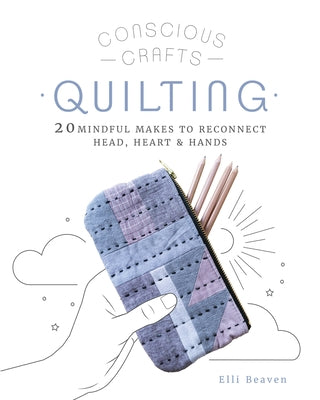 Conscious Crafts: Quilting: 20 Mindful Makes to Reconnect Head, Heart & Hands by Beaven, Elli